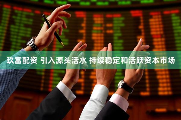 玖富配资 引入源头活水 持续稳定和活跃资本市场