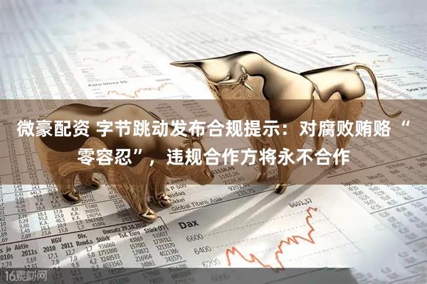 微豪配资 字节跳动发布合规提示：对腐败贿赂 “零容忍”，违规合作方将永不合作