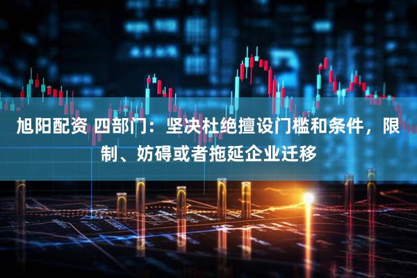 旭阳配资 四部门：坚决杜绝擅设门槛和条件，限制、妨碍或者拖延企业迁移
