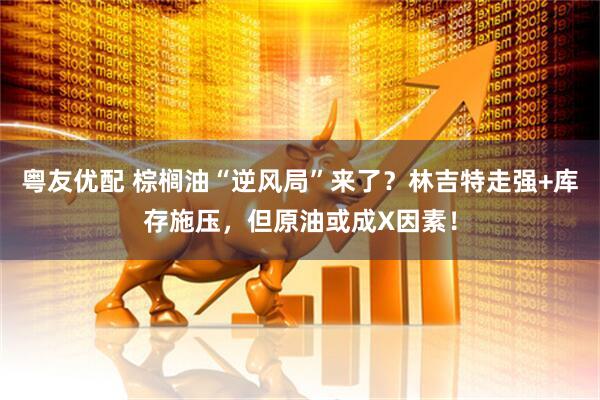 粤友优配 棕榈油“逆风局”来了？林吉特走强+库存施压，但原油或成X因素！
