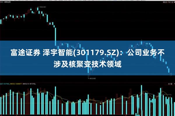 富途证券 泽宇智能(301179.SZ)：公司业务不涉及核聚变技术领域