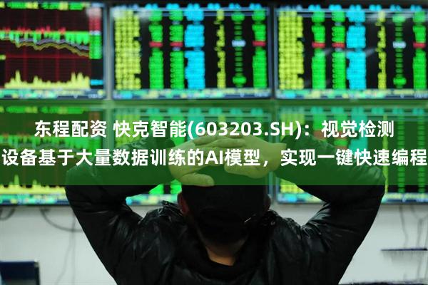 东程配资 快克智能(603203.SH)：视觉检测设备基于大量数据训练的AI模型，实现一键快速编程