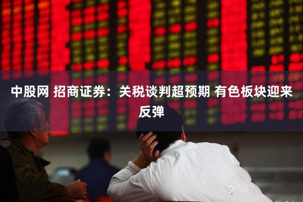 中股网 招商证券：关税谈判超预期 有色板块迎来反弹