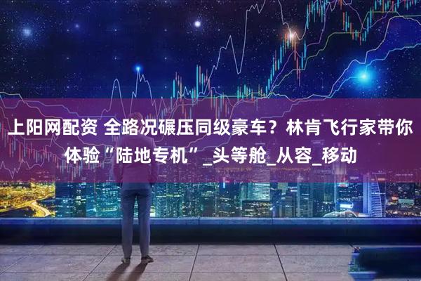 上阳网配资 全路况碾压同级豪车？林肯飞行家带你体验“陆地专机”_头等舱_从容_移动