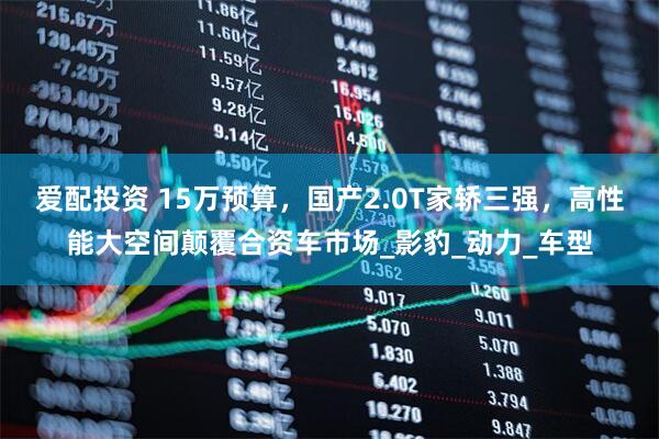 爱配投资 15万预算，国产2.0T家轿三强，高性能大空间颠覆合资车市场_影豹_动力_车型