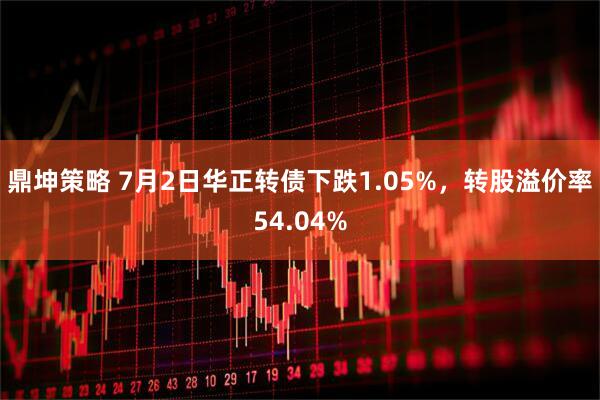 鼎坤策略 7月2日华正转债下跌1.05%，转股溢价率54.04%