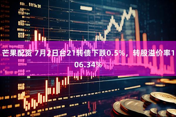 芒果配资 7月2日台21转债下跌0.5%，转股溢价率106.34%