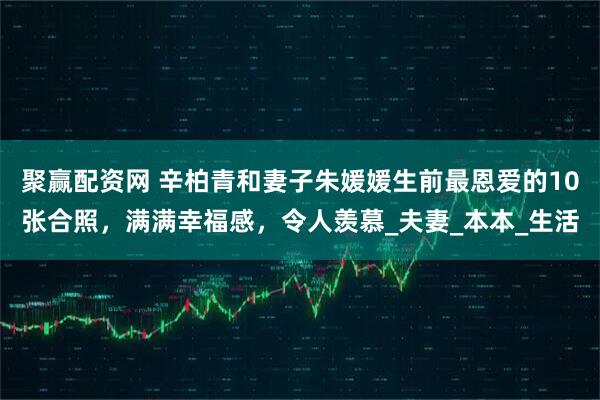聚赢配资网 辛柏青和妻子朱媛媛生前最恩爱的10张合照，满满幸福感，令人羡慕_夫妻_本本_生活