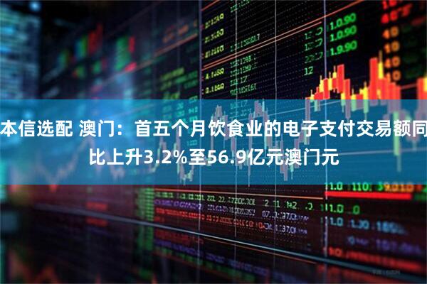 本信选配 澳门：首五个月饮食业的电子支付交易额同比上升3.2%至56.9亿元澳门元