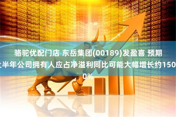 骆驼优配门店 东岳集团(00189)发盈喜 预期上半年公司拥有人应占净溢利同比可能大幅增长约150%
