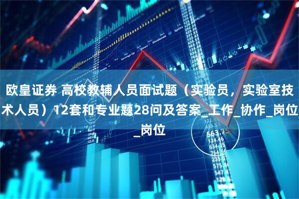 欧皇证券 高校教辅人员面试题（实验员，实验室技术人员）12套和专业题28问及答案_工作_协作_岗位