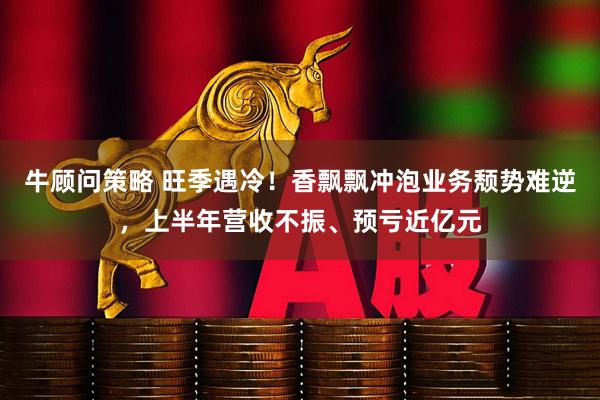 牛顾问策略 旺季遇冷！香飘飘冲泡业务颓势难逆，上半年营收不振、预亏近亿元
