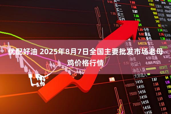 优配好油 2025年8月7日全国主要批发市场老母鸡价格行情