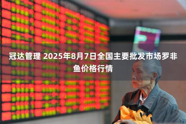 冠达管理 2025年8月7日全国主要批发市场罗非鱼价格行情
