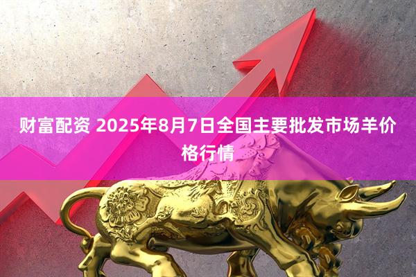 财富配资 2025年8月7日全国主要批发市场羊价格行情