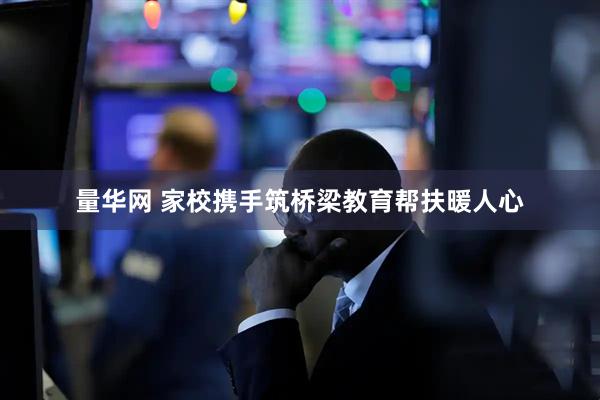 量华网 家校携手筑桥梁教育帮扶暖人心