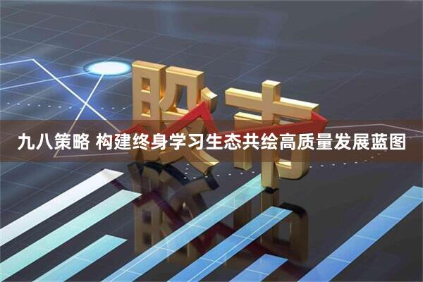 九八策略 构建终身学习生态共绘高质量发展蓝图