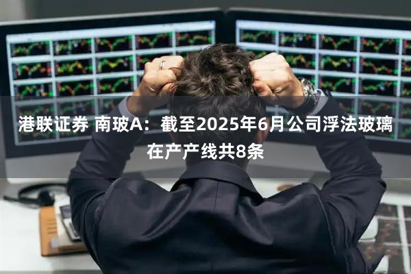 港联证券 南玻A：截至2025年6月公司浮法玻璃在产产线共8条