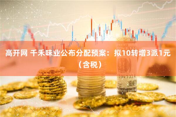 高开网 千禾味业公布分配预案：拟10转增3派1元（含税）