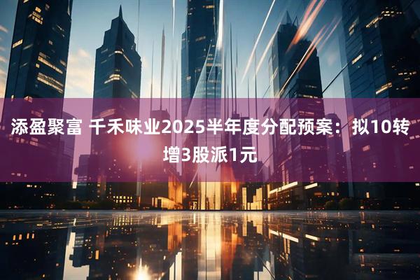 添盈聚富 千禾味业2025半年度分配预案：拟10转增3股派1元