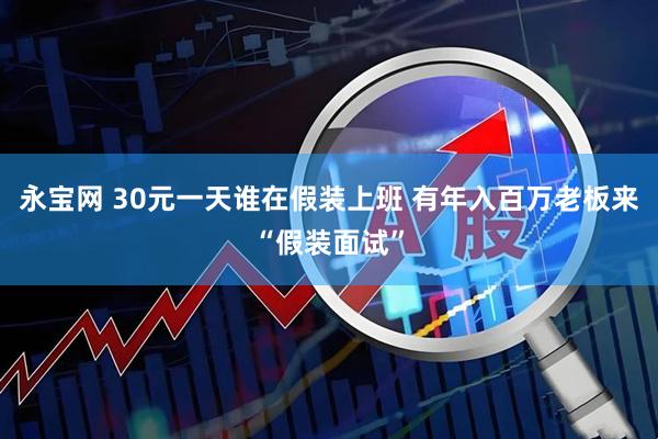 永宝网 30元一天谁在假装上班 有年入百万老板来“假装面试”