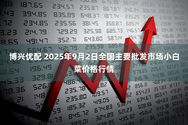 博兴优配 2025年9月2日全国主要批发市场小白菜价格行情