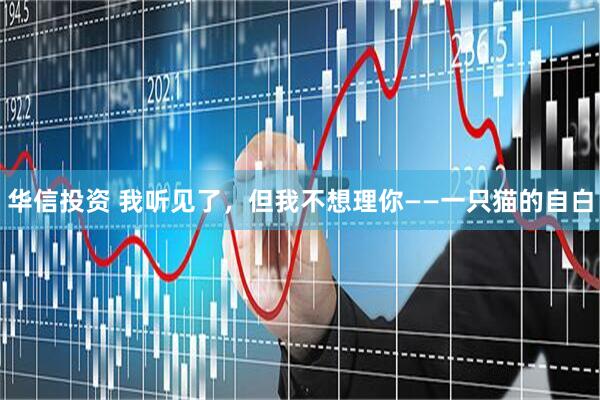 华信投资 我听见了，但我不想理你——一只猫的自白