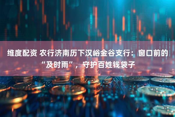 维度配资 农行济南历下汉峪金谷支行：窗口前的“及时雨”，守护百姓钱袋子