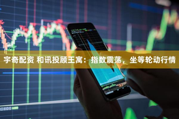 宇奇配资 和讯投顾王寓：指数震荡，坐等轮动行情