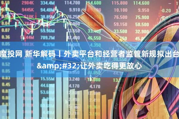 魔投网 新华解码丨外卖平台和经营者监管新规拟出台 让外卖吃得更放心