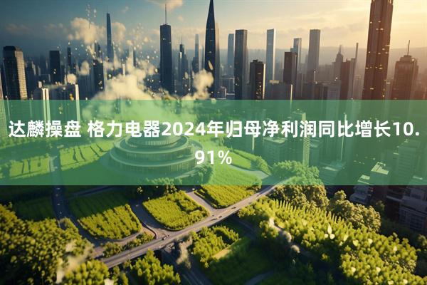 达麟操盘 格力电器2024年归母净利润同比增长10.91%