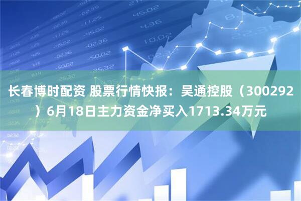 长春博时配资 股票行情快报：吴通控股（300292）6月18日主力资金净买入1713.34万元