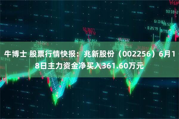 牛博士 股票行情快报：兆新股份（002256）6月18日主力资金净买入361.60万元