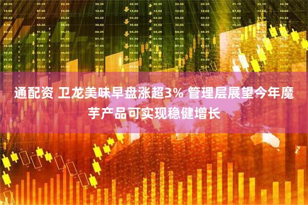 通配资 卫龙美味早盘涨超3% 管理层展望今年魔芋产品可实现稳健增长