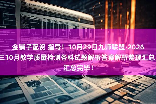 金铺子配资 指导！10月29日九师联盟·2026届高三10月教学质量检测各科试题解析答案解析整理汇总完毕！