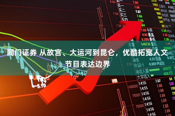 同门证券 从故宫、大运河到昆仑，优酷拓宽人文节目表达边界