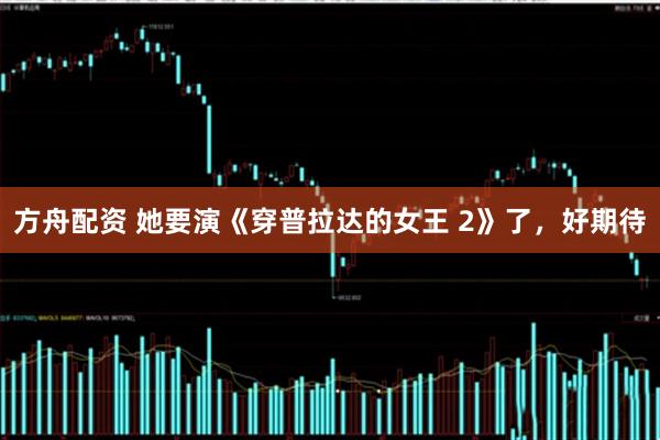 方舟配资 她要演《穿普拉达的女王 2》了，好期待