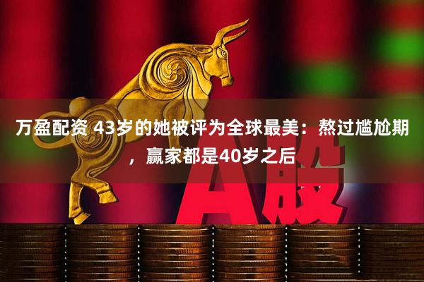 万盈配资 43岁的她被评为全球最美：熬过尴尬期，赢家都是40岁之后