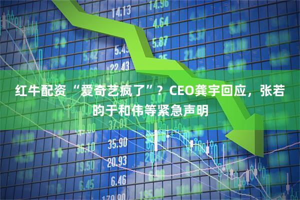 红牛配资 “爱奇艺疯了”？CEO龚宇回应，张若昀于和伟等紧急声明
