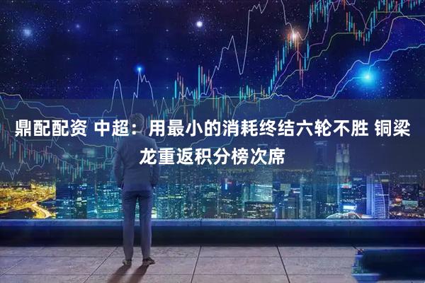 鼎配配资 中超：用最小的消耗终结六轮不胜 铜梁龙重返积分榜次席